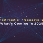 The Next Frontier in Geospatial Data: What’s Coming in 2025